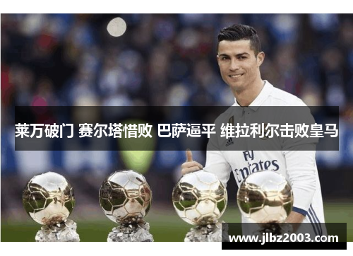 莱万破门 赛尔塔惜败 巴萨逼平 维拉利尔击败皇马